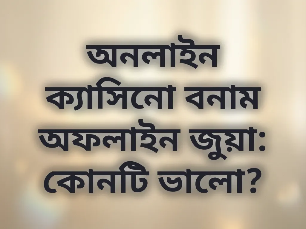 অনলাইন ক্যাসিনো বনাম অফলাইন জুয়া: কোনটি ভালো?